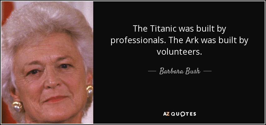 The Titanic was built by professionals. The Ark was built by volunteers. - Barbara Bush
