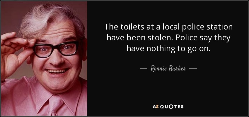 The toilets at a local police station have been stolen. Police say they have nothing to go on. - Ronnie Barker