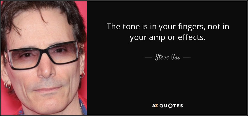 The tone is in your fingers, not in your amp or effects. - Steve Vai