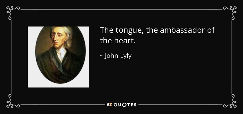 The tongue, the ambassador of the heart. - John Lyly