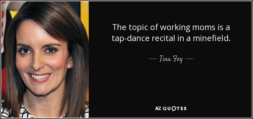 The topic of working moms is a tap-dance recital in a minefield. - Tina Fey