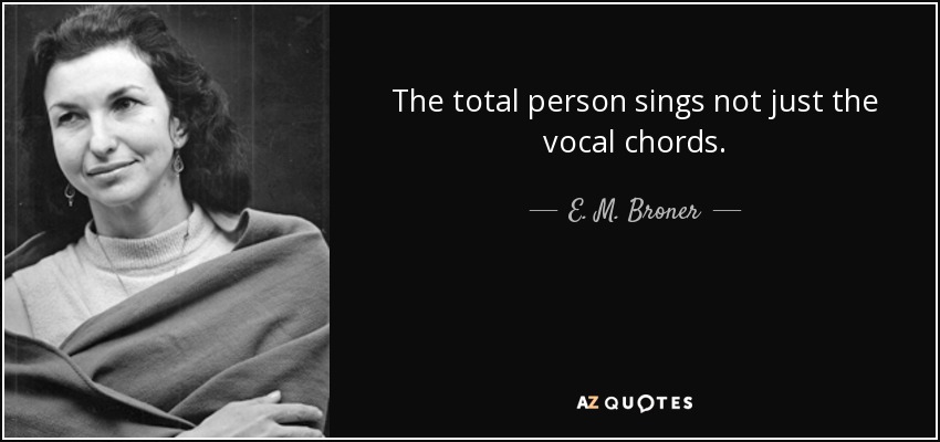 The total person sings not just the vocal chords. - E. M. Broner