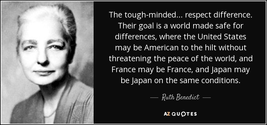 The tough-minded ... respect difference. Their goal is a world made safe for differences, where the United States may be American to the hilt without threatening the peace of the world, and France may be France, and Japan may be Japan on the same conditions. - Ruth Benedict