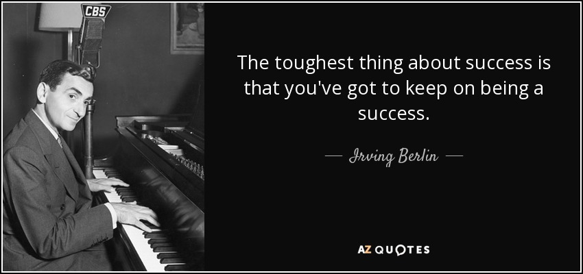 The toughest thing about success is that you've got to keep on being a success. - Irving Berlin