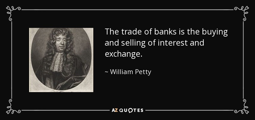 The trade of banks is the buying and selling of interest and exchange. - William Petty