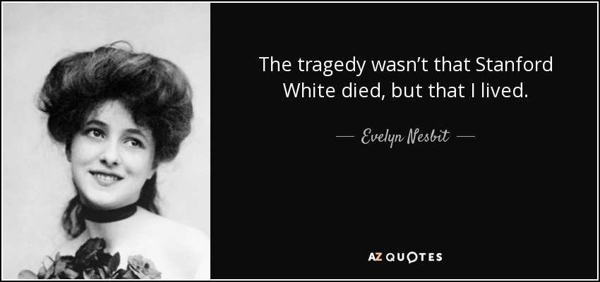 The tragedy wasn’t that Stanford White died, but that I lived. - Evelyn Nesbit