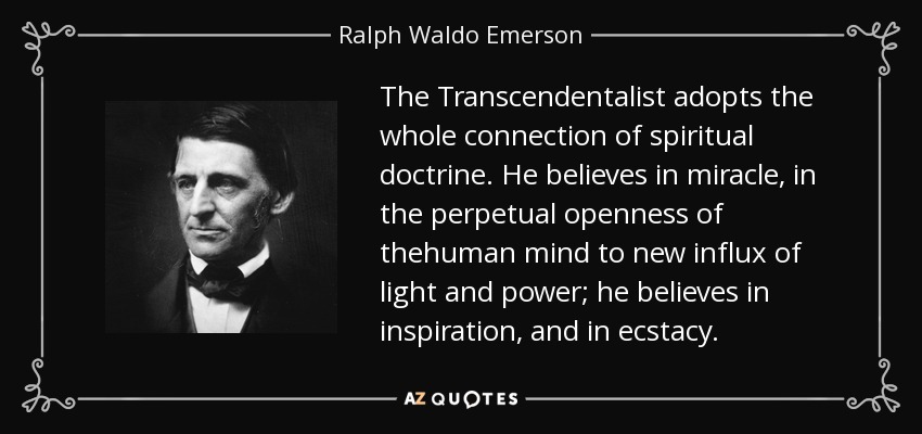 The Transcendentalist adopts the whole connection of spiritual doctrine. He believes in miracle, in the perpetual openness of thehuman mind to new influx of light and power; he believes in inspiration, and in ecstacy. - Ralph Waldo Emerson