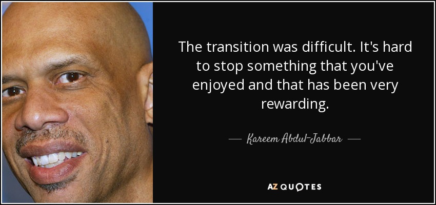 The transition was difficult. It's hard to stop something that you've enjoyed and that has been very rewarding. - Kareem Abdul-Jabbar