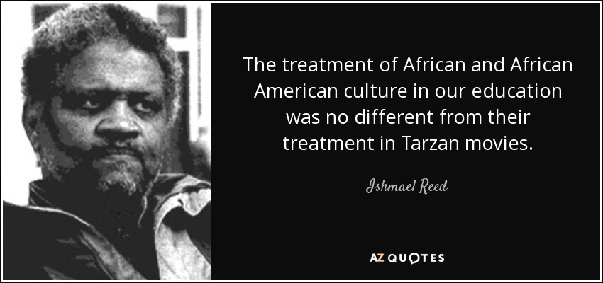The treatment of African and African American culture in our education was no different from their treatment in Tarzan movies. - Ishmael Reed