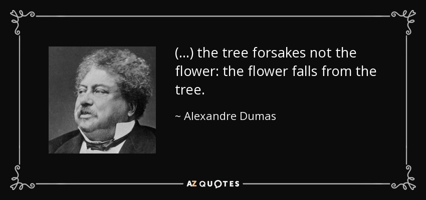 (...) the tree forsakes not the flower: the flower falls from the tree. - Alexandre Dumas