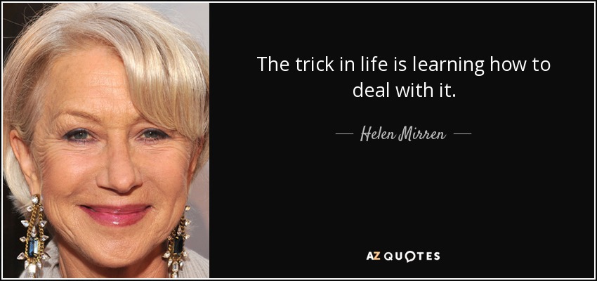 The trick in life is learning how to deal with it. - Helen Mirren