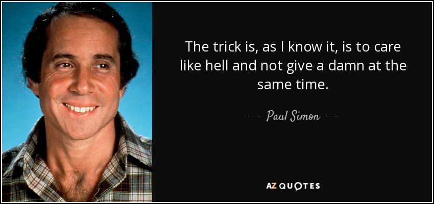 The trick is, as I know it, is to care like hell and not give a damn at the same time. - Paul Simon