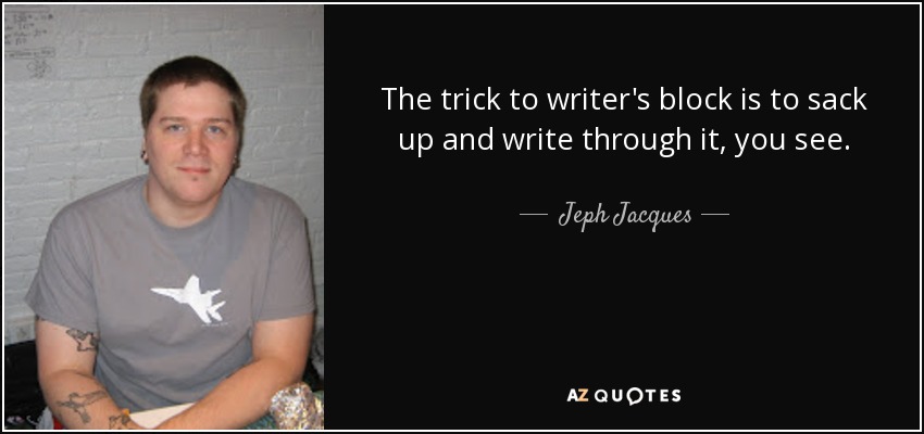 The trick to writer's block is to sack up and write through it, you see. - Jeph Jacques