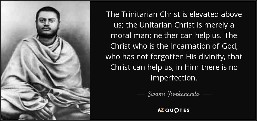 The Trinitarian Christ is elevated above us; the Unitarian Christ is merely a moral man; neither can help us. The Christ who is the Incarnation of God, who has not forgotten His divinity, that Christ can help us, in Him there is no imperfection. - Swami Vivekananda