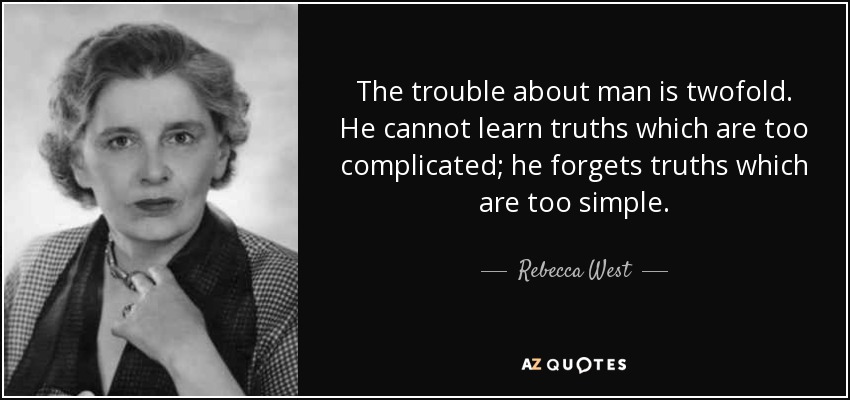 The trouble about man is twofold. He cannot learn truths which are too complicated; he forgets truths which are too simple. - Rebecca West