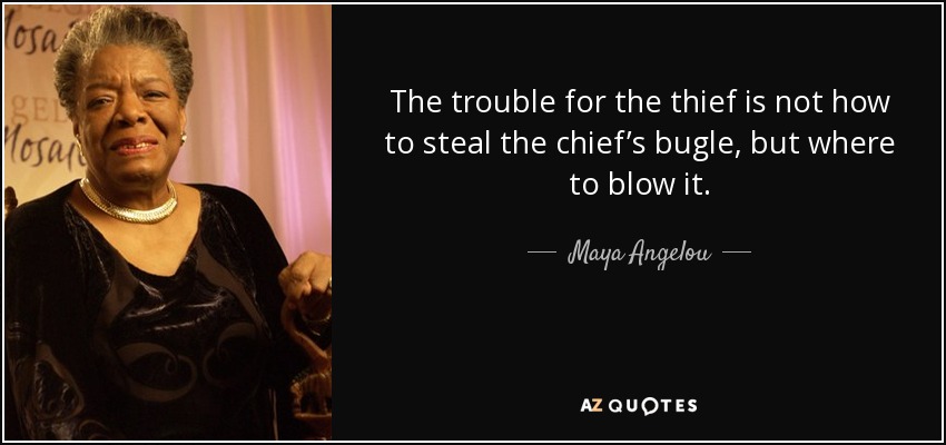 The trouble for the thief is not how to steal the chief’s bugle, but where to blow it. - Maya Angelou