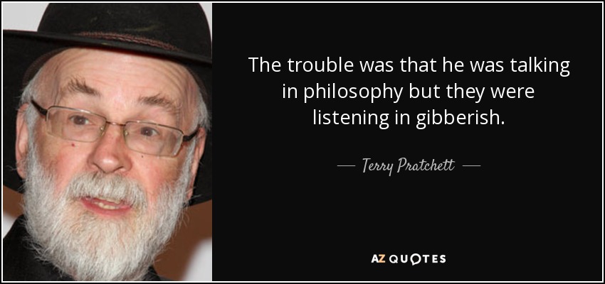 The trouble was that he was talking in philosophy but they were listening in gibberish. - Terry Pratchett