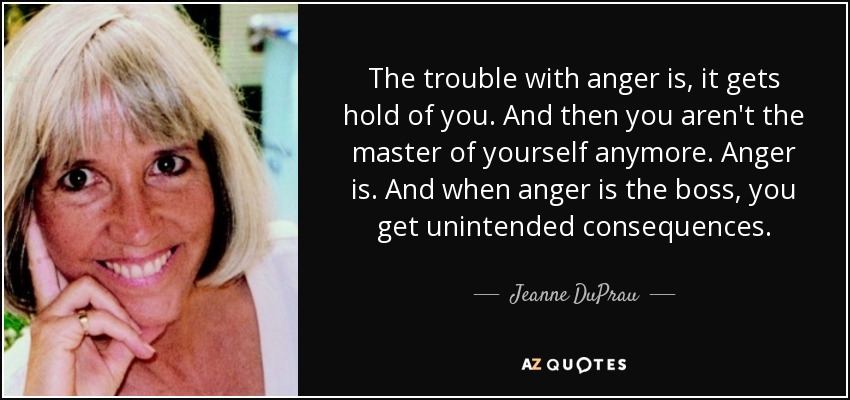 The trouble with anger is, it gets hold of you. And then you aren't the master of yourself anymore. Anger is. And when anger is the boss, you get unintended consequences. - Jeanne DuPrau