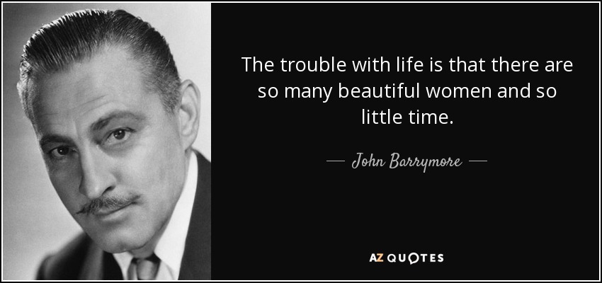 The trouble with life is that there are so many beautiful women and so little time. - John Barrymore
