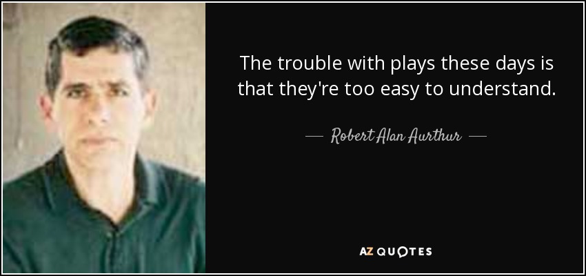 The trouble with plays these days is that they're too easy to understand. - Robert Alan Aurthur