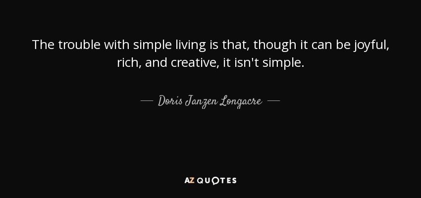 The trouble with simple living is that, though it can be joyful, rich, and creative, it isn't simple. - Doris Janzen Longacre