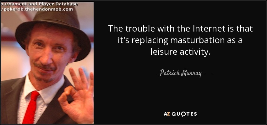The trouble with the Internet is that it's replacing masturbation as a leisure activity. - Patrick Murray