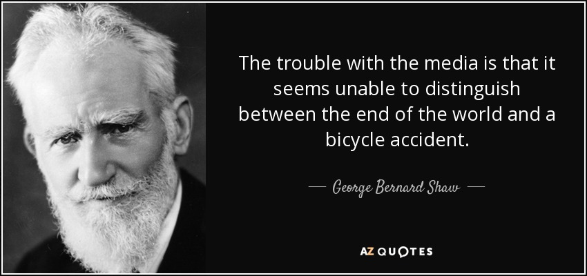 The trouble with the media is that it seems unable to distinguish between the end of the world and a bicycle accident. - George Bernard Shaw