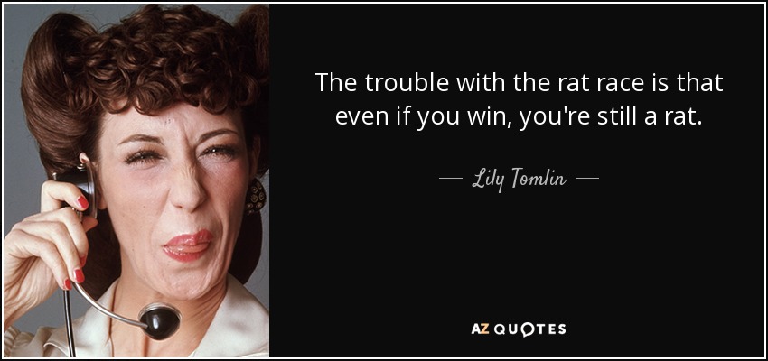 The trouble with the rat race is that even if you win, you're still a rat. - Lily Tomlin