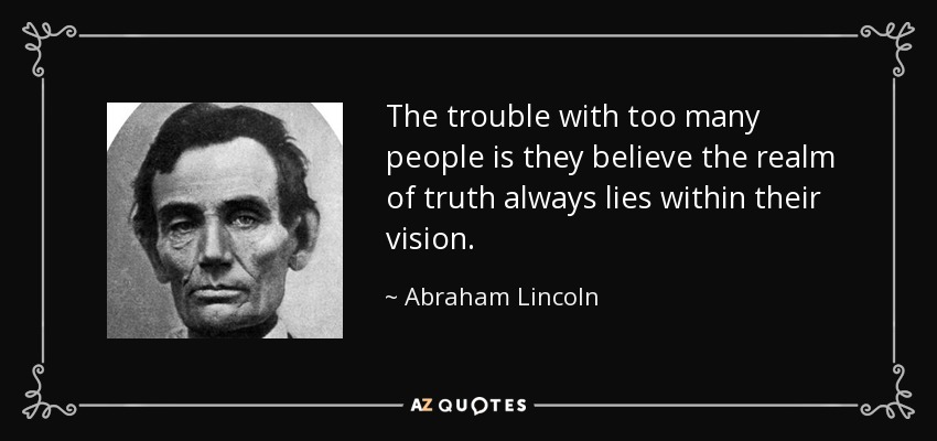 The trouble with too many people is they believe the realm of truth always lies within their vision. - Abraham Lincoln
