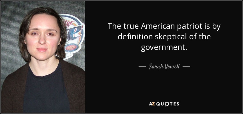 The true American patriot is by definition skeptical of the government. - Sarah Vowell