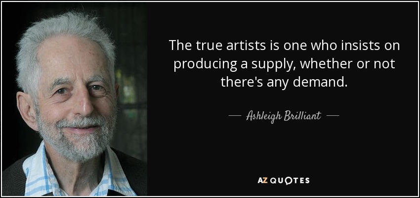 The true artists is one who insists on producing a supply, whether or not there's any demand. - Ashleigh Brilliant