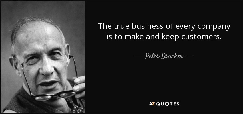 The true business of every company is to make and keep customers. - Peter Drucker
