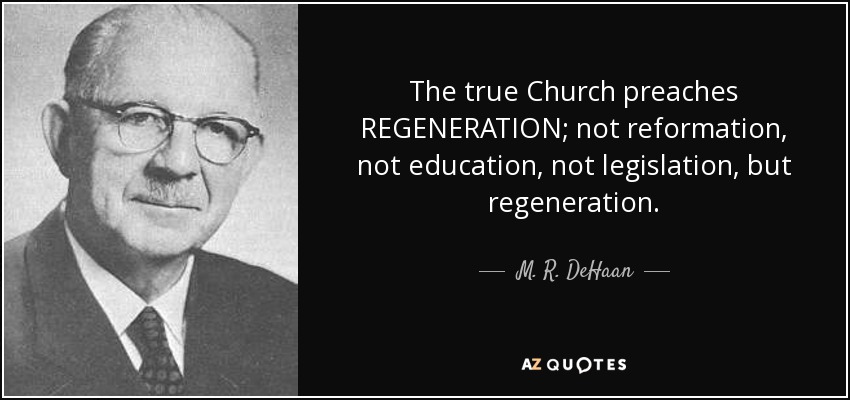 The true Church preaches REGENERATION; not reformation, not education, not legislation, but regeneration. - M. R. DeHaan