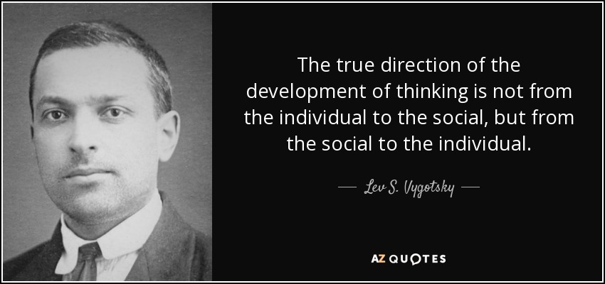 The true direction of the development of thinking is not from the individual to the social, but from the social to the individual. - Lev S. Vygotsky
