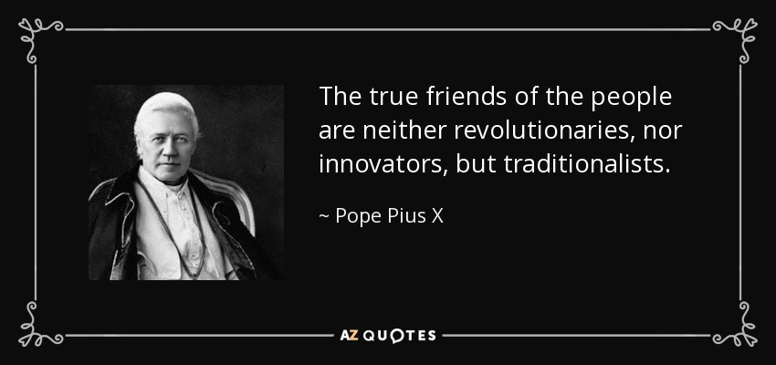 The true friends of the people are neither revolutionaries, nor innovators, but traditionalists. - Pope Pius X