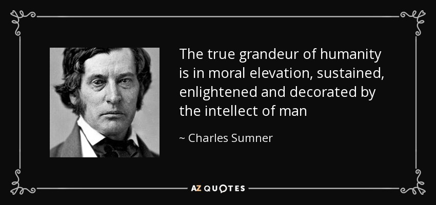 The true grandeur of humanity is in moral elevation, sustained, enlightened and decorated by the intellect of man - Charles Sumner