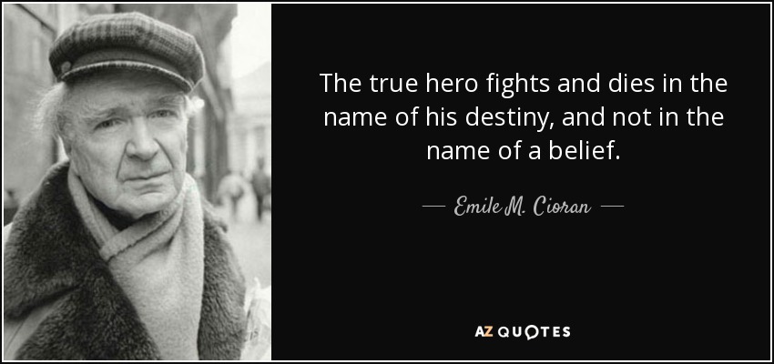 The true hero fights and dies in the name of his destiny, and not in the name of a belief. - Emile M. Cioran