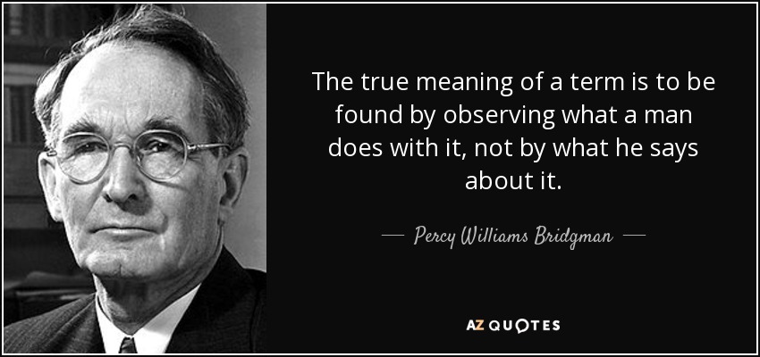 The true meaning of a term is to be found by observing what a man does with it, not by what he says about it. - Percy Williams Bridgman