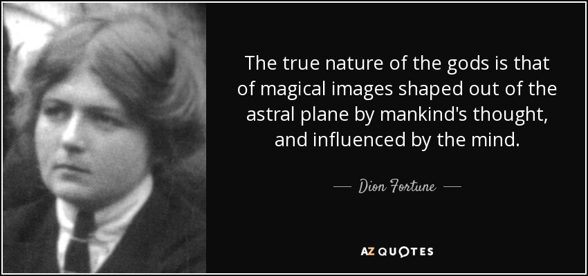 The true nature of the gods is that of magical images shaped out of the astral plane by mankind's thought, and influenced by the mind. - Dion Fortune