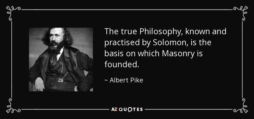 The true Philosophy, known and practised by Solomon, is the basis on which Masonry is founded. - Albert Pike
