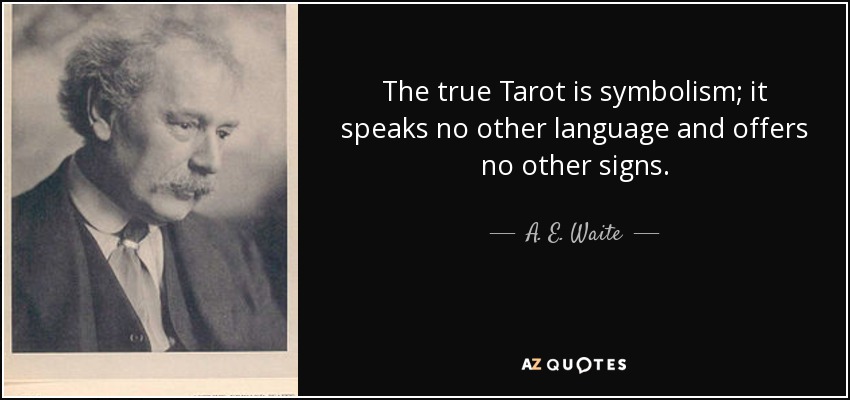 The true Tarot is symbolism; it speaks no other language and offers no other signs. - A. E. Waite