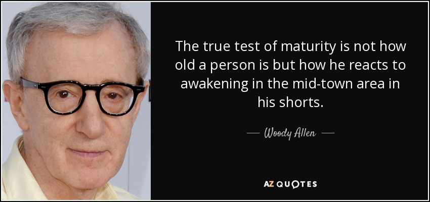 The true test of maturity is not how old a person is but how he reacts to awakening in the mid-town area in his shorts. - Woody Allen