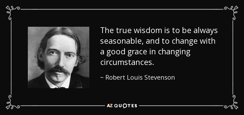 The true wisdom is to be always seasonable, and to change with a good grace in changing circumstances. - Robert Louis Stevenson