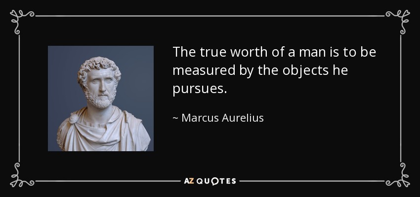 The true worth of a man is to be measured by the objects he pursues. - Marcus Aurelius