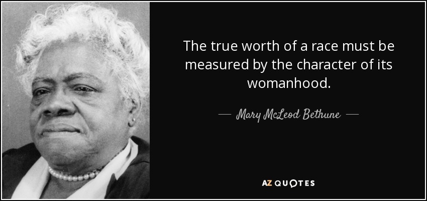 The true worth of a race must be measured by the character of its womanhood. - Mary McLeod Bethune