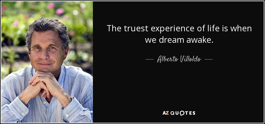 The truest experience of life is when we dream awake. - Alberto Villoldo