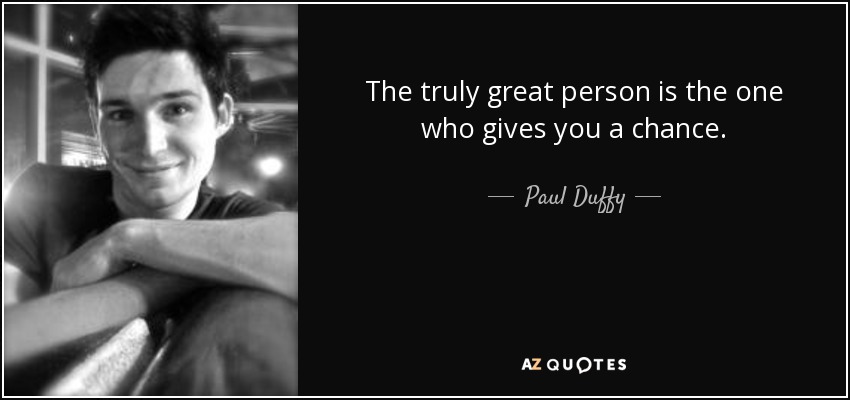 The truly great person is the one who gives you a chance. - Paul Duffy