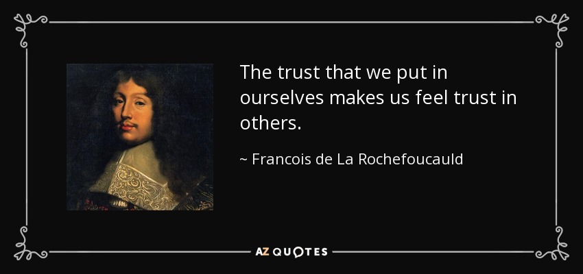 The trust that we put in ourselves makes us feel trust in others. - Francois de La Rochefoucauld