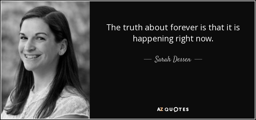 The truth about forever is that it is happening right now. - Sarah Dessen