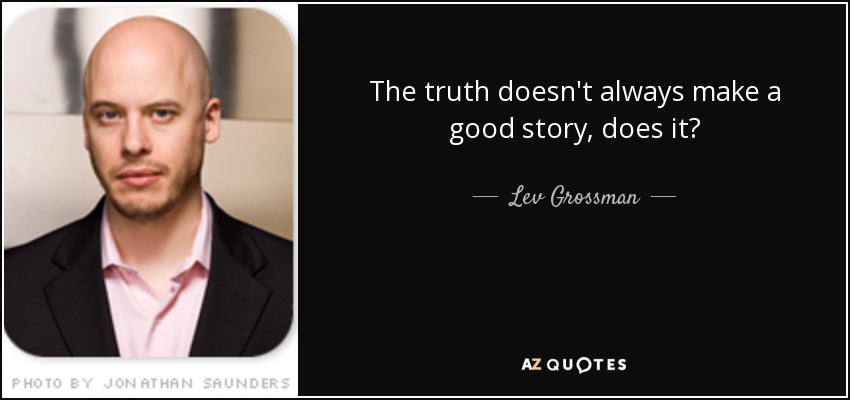 The truth doesn't always make a good story, does it? - Lev Grossman